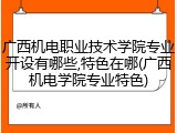 广西机电职业技术学院专业开设有哪些,特色在哪(广西机电学院专业特色)