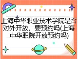 上海中华职业技术学院是否对外开放，要预约吗(上海中华职院开放预约吗)