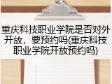 重庆科技职业学院是否对外开放，要预约吗(重庆科技职业学院开放预约吗)