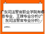 广东司法警官职业学院有哪些专业，王牌专业分析(广东司法警官专业分析)