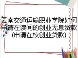 云南交通运输职业学院如何申请在读间的创业无息贷款(申请在校创业贷款)