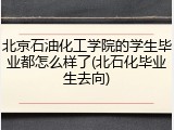 北京石油化工学院的学生毕业都怎么样了(北石化毕业生去向)