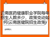 云南医药健康职业学院每年招生人数多少，政策变动如何(云南医健院招生政策)