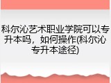 科尔沁艺术职业学院可以专升本吗，如何操作(科尔沁专升本途径)