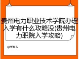 贵州电力职业技术学院办理入学有什么攻略没(贵州电力职院入学攻略)