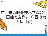广西电力职业技术学院如何，口碑怎么样？(广西电力职院口碑)