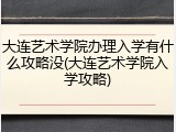 大连艺术学院办理入学有什么攻略没(大连艺术学院入学攻略)