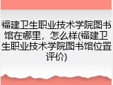 福建卫生职业技术学院图书馆在哪里，怎么样(福建卫生职业技术学院图书馆位置评价)