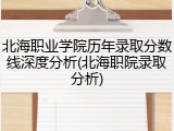 北海职业学院历年录取分数线深度分析(北海职院录取分析)