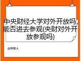中央财经大学对外开放吗，能否进去参观(央财对外开放参观吗)