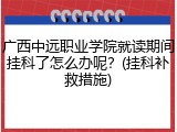 广西中远职业学院就读期间挂科了怎么办呢？(挂科补救措施)
