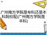 广州南方学院是专科还是本科院校呢(广州南方学院是本科)