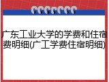 广东工业大学的学费和住宿费明细(广工学费住宿明细)