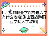 山西旅游职业学院办理入学有什么攻略没(山西旅游职业学院入学攻略)