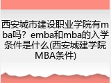 西安城市建设职业学院有mba吗？emba和mba的入学条件是什么(西安城建学院MBA条件)