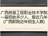 广西质量工程职业技术学院一届招收多少人，最近几年(广西职院近年招生人数)