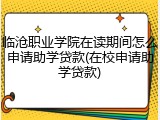 临沧职业学院在读期间怎么申请助学贷款(在校申请助学贷款)