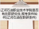 辽河石油职业技术学院是否有在职研究生,报考条件如何(辽河石油在职研条件)