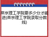 燕京理工学院要多少分才能进(燕京理工学院录取分数线)