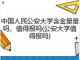 中国人民公安大学含金量量吗，值得报吗(公安大学值得报吗)