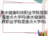 衡水健康科技职业学院是国家重点大学吗(衡水健康科技职业学院是重点大学吗)