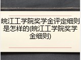 皖江工学院奖学金评定细则是怎样的(皖江工学院奖学金细则)