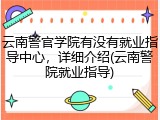 云南警官学院有没有就业指导中心，详细介绍(云南警院就业指导)