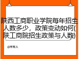 陕西工商职业学院每年招生人数多少，政策变动如何(陕工商院招生政策与人数)