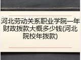河北劳动关系职业学院一年财政拨款大概多少钱(河北院校年拨款)