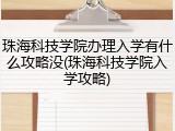 珠海科技学院办理入学有什么攻略没(珠海科技学院入学攻略)