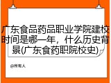 广东食品药品职业学院建校时间是哪一年，什么历史背景(广东食药职院校史)