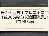 长治职业技术学院是不是211或985高校(长治职院是211或985吗)
