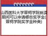 山西医科大学晋祠学院就读期间可以申请哪些奖学金(晋祠学院奖学金种类)