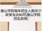 唐山学院每年招生人数多少，政策变动如何(唐山学院招生政策)