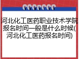 河北化工医药职业技术学院报名时间一般是什么时候(河北化工医药报名时间)
