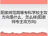 阳泉师范高等专科学校主攻方向是什么，怎么样(阳泉师专主攻方向)