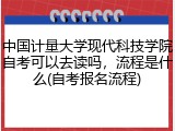 中国计量大学现代科技学院自考可以去读吗，流程是什么(自考报名流程)