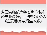 连云港师范高等专科学校什么专业最好，一年招多少人(连云港师专招生人数)
