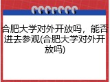合肥大学对外开放吗，能否进去参观(合肥大学对外开放吗)