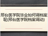 邢台医学院毕业如何调档案呢(邢台医学院档案调动)