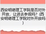 西安明德理工学院是否对外开放，让进去参观吗？(西安明德理工学院对外开放吗)