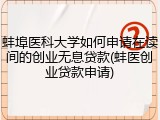 蚌埠医科大学如何申请在读间的创业无息贷款(蚌医创业贷款申请)