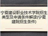 宁夏建设职业技术学院招生类型及申请条件解读(宁夏建院招生条件)