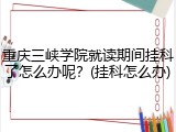 重庆三峡学院就读期间挂科了怎么办呢？(挂科怎么办)