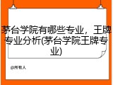 茅台学院有哪些专业，王牌专业分析(茅台学院王牌专业)