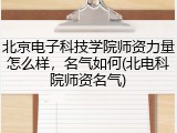 北京电子科技学院师资力量怎么样，名气如何(北电科院师资名气)