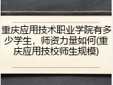 重庆应用技术职业学院有多少学生，师资力量如何(重庆应用技校师生规模)