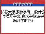 长春大学旅游学院一般什么时候开学(长春大学旅游学院开学时间)