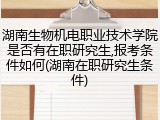 湖南生物机电职业技术学院是否有在职研究生,报考条件如何(湖南在职研究生条件)