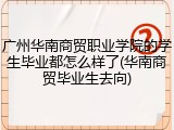 广州华南商贸职业学院的学生毕业都怎么样了(华南商贸毕业生去向)
